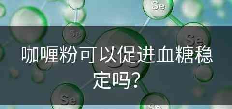 咖喱粉可以促进血糖稳定吗？(咖喱粉可以促进血糖稳定吗为什么)